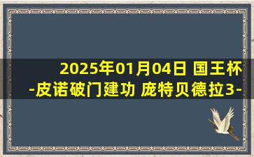 2025年01月04日 国王杯-皮诺破门建功 庞特贝德拉3-0淘汰马洛卡